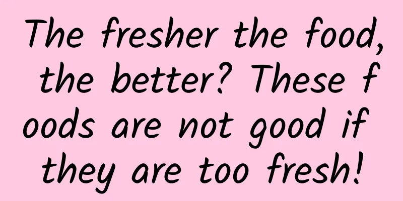 The fresher the food, the better? These foods are not good if they are too fresh!