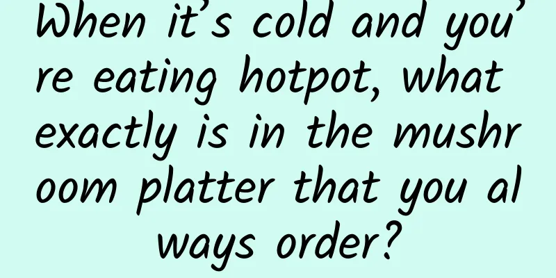 When it’s cold and you’re eating hotpot, what exactly is in the mushroom platter that you always order?