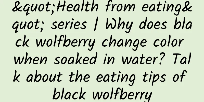 "Health from eating" series | Why does black wolfberry change color when soaked in water? Talk about the eating tips of black wolfberry