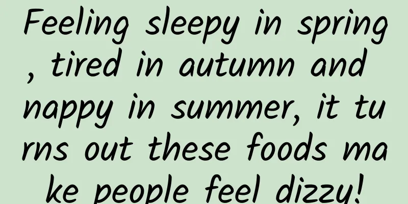 Feeling sleepy in spring, tired in autumn and nappy in summer, it turns out these foods make people feel dizzy!
