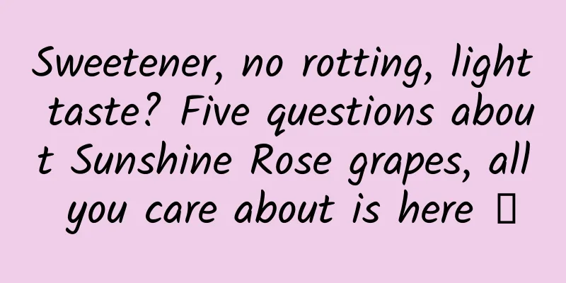 Sweetener, no rotting, light taste? Five questions about Sunshine Rose grapes, all you care about is here →