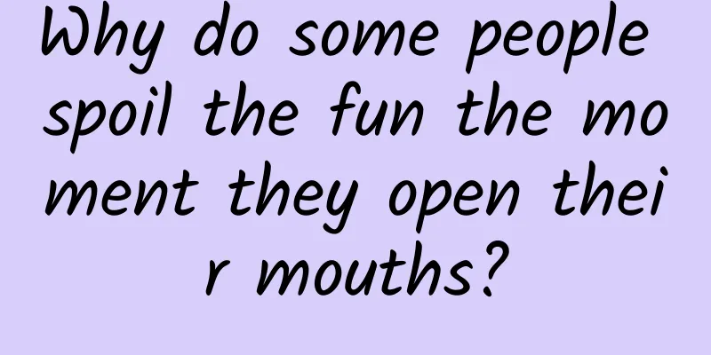 Why do some people spoil the fun the moment they open their mouths?