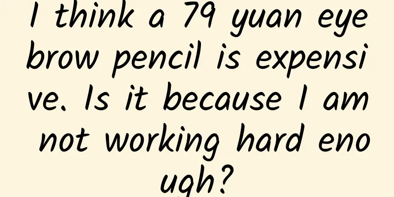 I think a 79 yuan eyebrow pencil is expensive. Is it because I am not working hard enough?