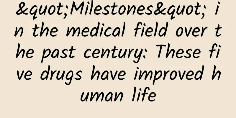 "Milestones" in the medical field over the past century: These five drugs have improved human life