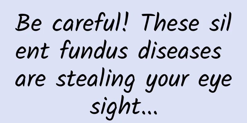 Be careful! These silent fundus diseases are stealing your eyesight...
