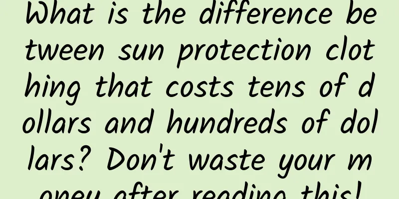 What is the difference between sun protection clothing that costs tens of dollars and hundreds of dollars? Don't waste your money after reading this!