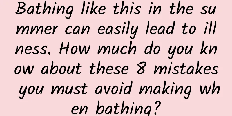 Bathing like this in the summer can easily lead to illness. How much do you know about these 8 mistakes you must avoid making when bathing?