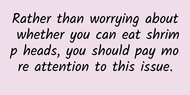 Rather than worrying about whether you can eat shrimp heads, you should pay more attention to this issue.