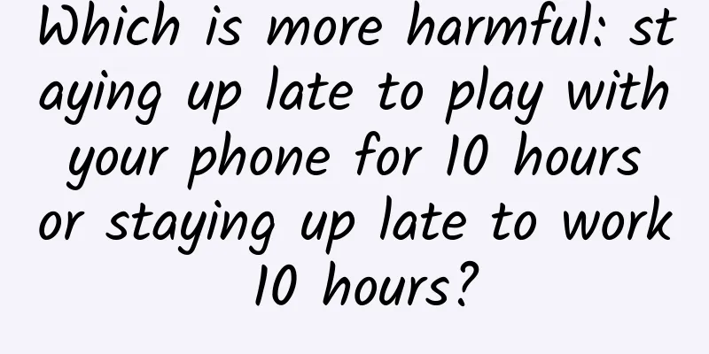 Which is more harmful: staying up late to play with your phone for 10 hours or staying up late to work 10 hours?