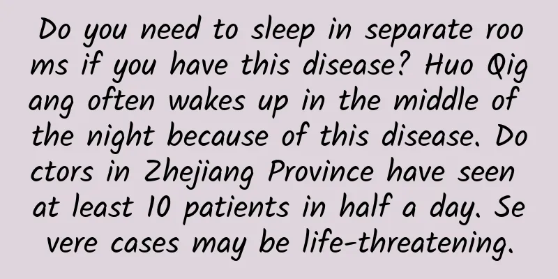 Do you need to sleep in separate rooms if you have this disease? Huo Qigang often wakes up in the middle of the night because of this disease. Doctors in Zhejiang Province have seen at least 10 patients in half a day. Severe cases may be life-threatening.