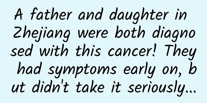 A father and daughter in Zhejiang were both diagnosed with this cancer! They had symptoms early on, but didn't take it seriously...