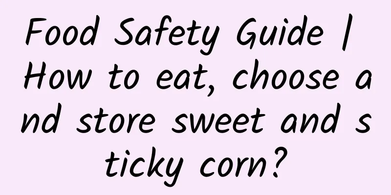 Food Safety Guide | How to eat, choose and store sweet and sticky corn?