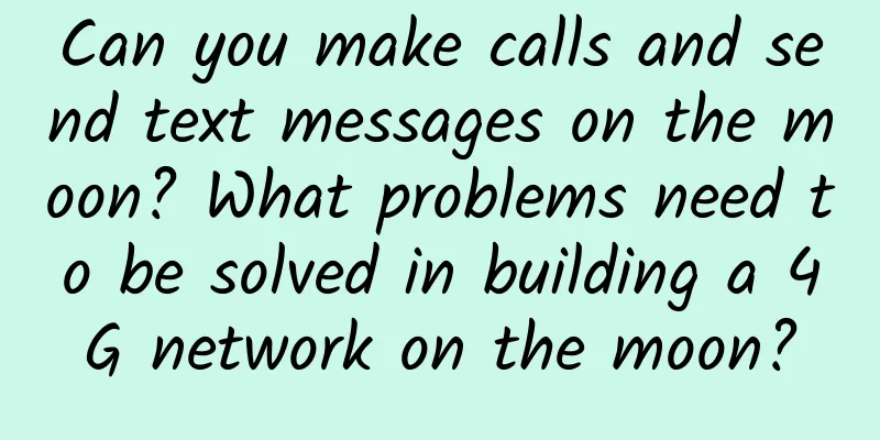 Can you make calls and send text messages on the moon? What problems need to be solved in building a 4G network on the moon?