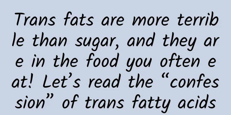 Trans fats are more terrible than sugar, and they are in the food you often eat! Let’s read the “confession” of trans fatty acids