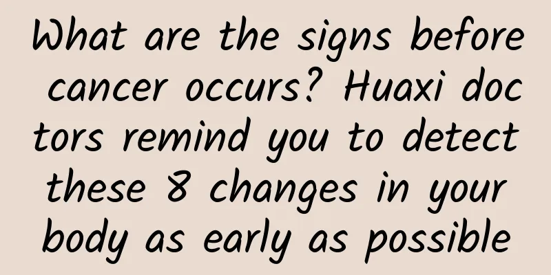 What are the signs before cancer occurs? Huaxi doctors remind you to detect these 8 changes in your body as early as possible
