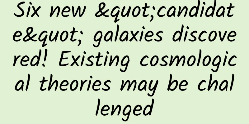 Six new "candidate" galaxies discovered! Existing cosmological theories may be challenged