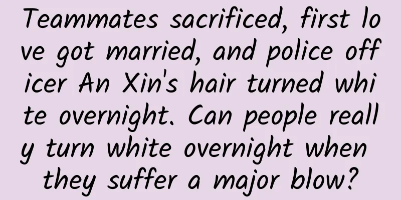 Teammates sacrificed, first love got married, and police officer An Xin's hair turned white overnight. Can people really turn white overnight when they suffer a major blow?