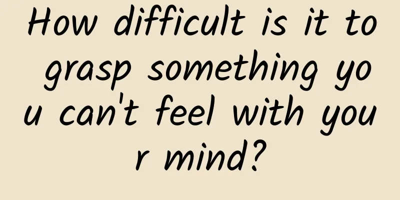 How difficult is it to grasp something you can't feel with your mind?