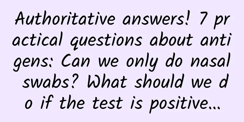 Authoritative answers! 7 practical questions about antigens: Can we only do nasal swabs? What should we do if the test is positive...