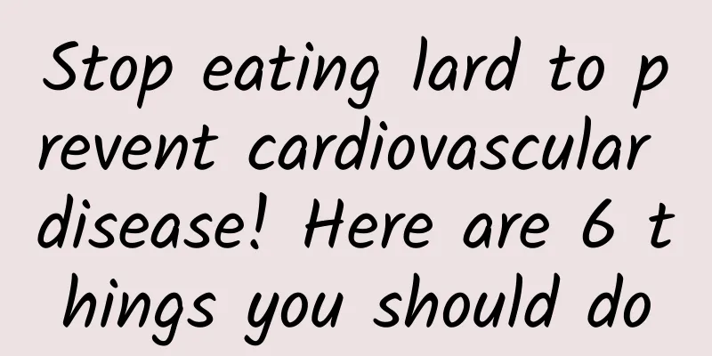 Stop eating lard to prevent cardiovascular disease! Here are 6 things you should do