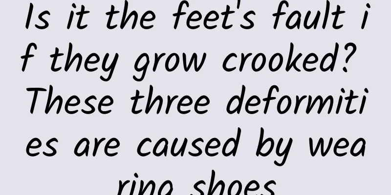 Is it the feet's fault if they grow crooked? These three deformities are caused by wearing shoes