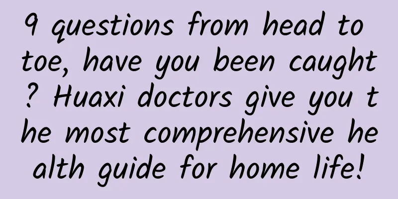 9 questions from head to toe, have you been caught? Huaxi doctors give you the most comprehensive health guide for home life!