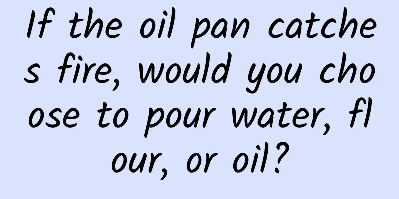If the oil pan catches fire, would you choose to pour water, flour, or oil?