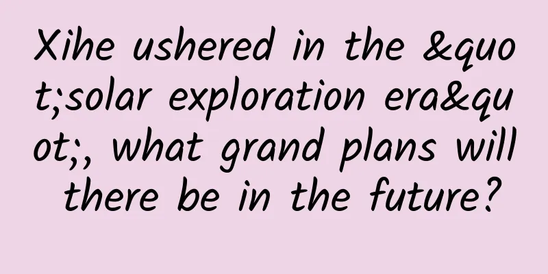 Xihe ushered in the "solar exploration era", what grand plans will there be in the future?