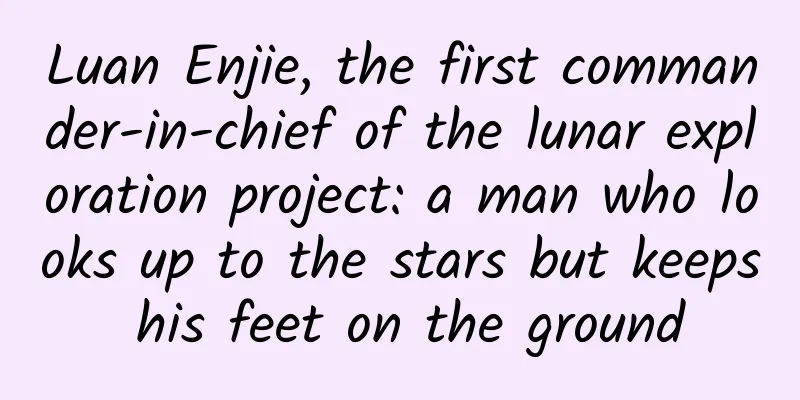 Luan Enjie, the first commander-in-chief of the lunar exploration project: a man who looks up to the stars but keeps his feet on the ground