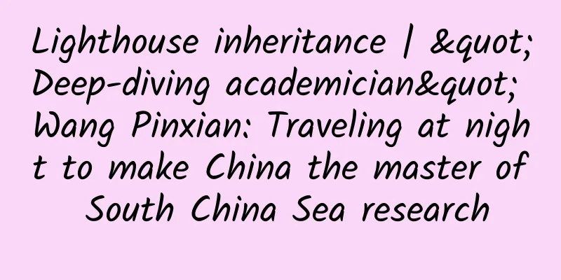 Lighthouse inheritance | "Deep-diving academician" Wang Pinxian: Traveling at night to make China the master of South China Sea research