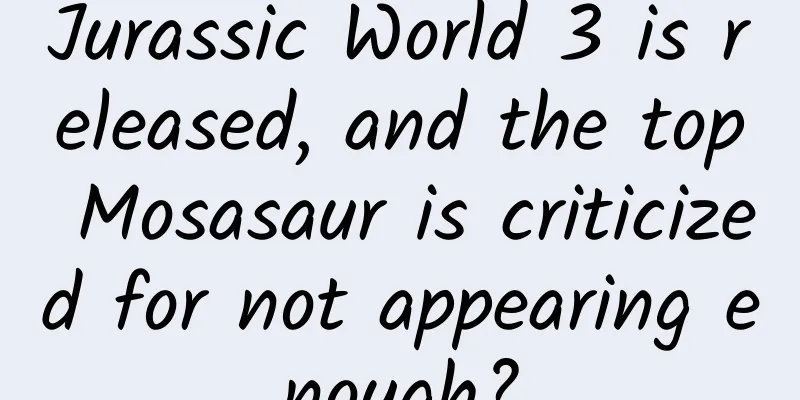 Jurassic World 3 is released, and the top Mosasaur is criticized for not appearing enough?