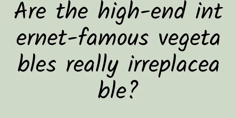 Are the high-end internet-famous vegetables really irreplaceable?