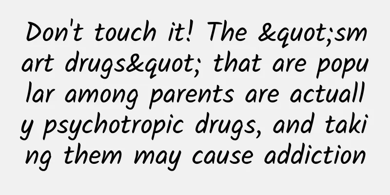 Don't touch it! The "smart drugs" that are popular among parents are actually psychotropic drugs, and taking them may cause addiction