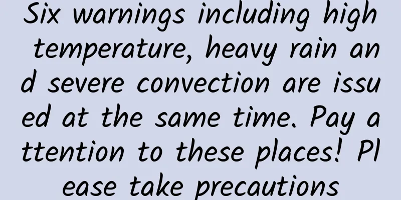 Six warnings including high temperature, heavy rain and severe convection are issued at the same time. Pay attention to these places! Please take precautions