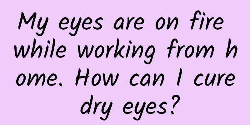 My eyes are on fire while working from home. How can I cure dry eyes?