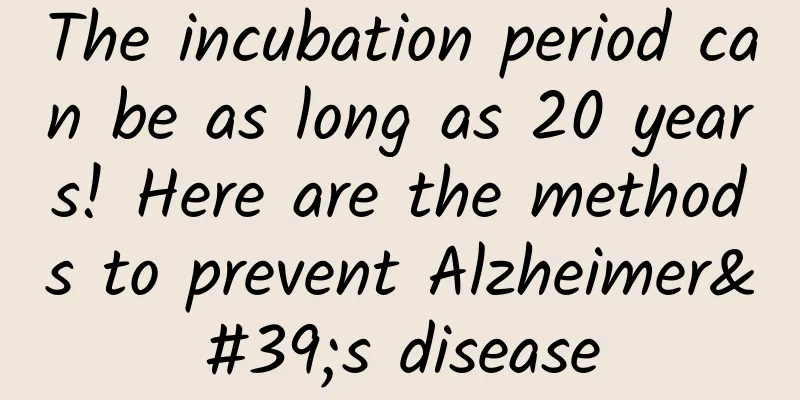The incubation period can be as long as 20 years! Here are the methods to prevent Alzheimer's disease