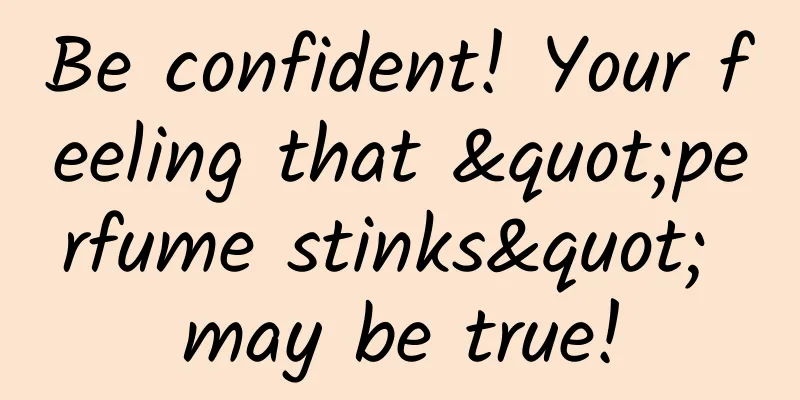 Be confident! Your feeling that "perfume stinks" may be true!