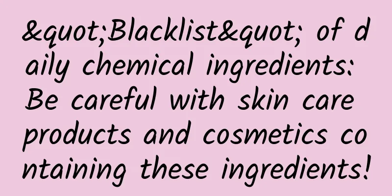 "Blacklist" of daily chemical ingredients: Be careful with skin care products and cosmetics containing these ingredients!
