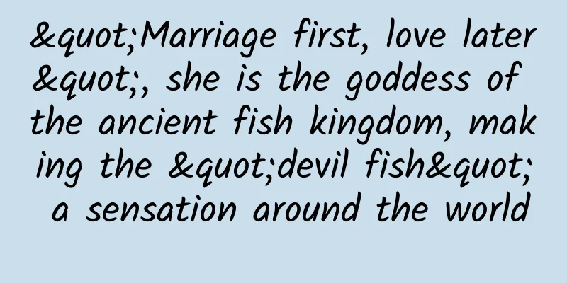 "Marriage first, love later", she is the goddess of the ancient fish kingdom, making the "devil fish" a sensation around the world