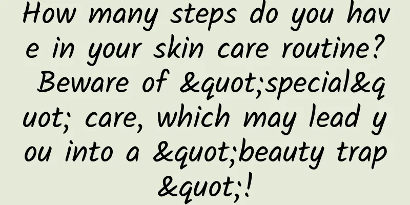 How many steps do you have in your skin care routine? Beware of "special" care, which may lead you into a "beauty trap"!