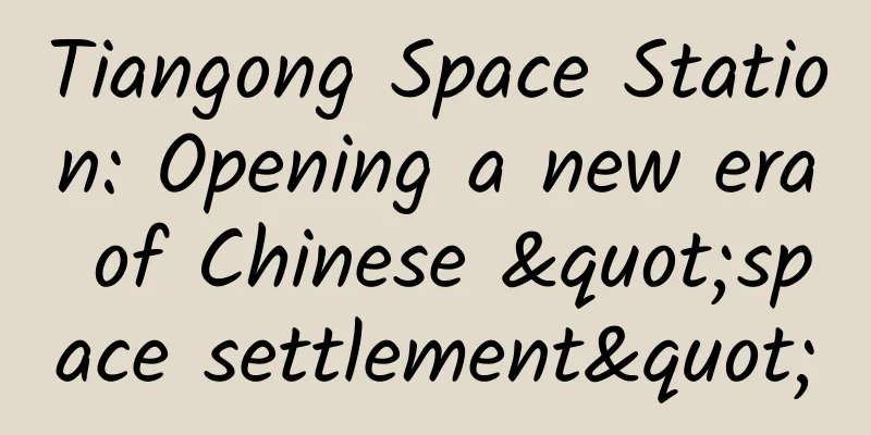 Tiangong Space Station: Opening a new era of Chinese "space settlement"