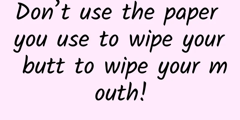 Don’t use the paper you use to wipe your butt to wipe your mouth!