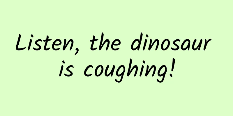 Listen, the dinosaur is coughing!