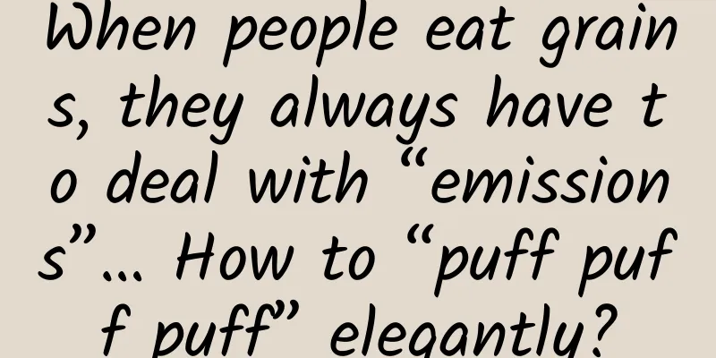 When people eat grains, they always have to deal with “emissions”… How to “puff puff puff” elegantly?