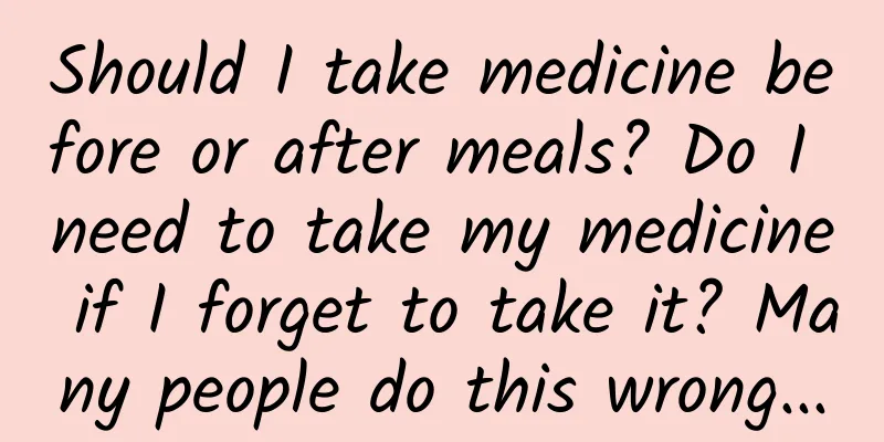 Should I take medicine before or after meals? Do I need to take my medicine if I forget to take it? Many people do this wrong...