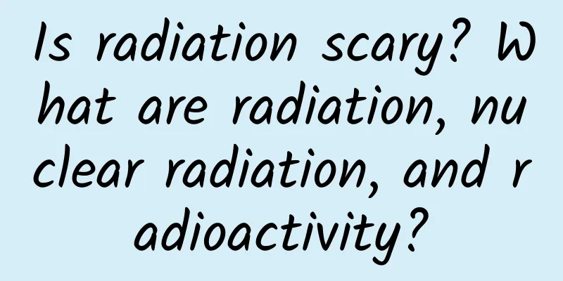 Is radiation scary? What are radiation, nuclear radiation, and radioactivity?